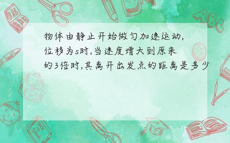 物体由静止开始做匀加速运动,位移为s时,当速度增大到原来的3倍时,其离开出发点的距离是多少