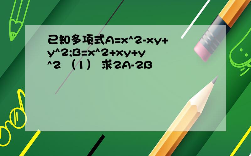 已知多项式A=x^2-xy+y^2;B=x^2+xy+y^2 （1） 求2A-2B