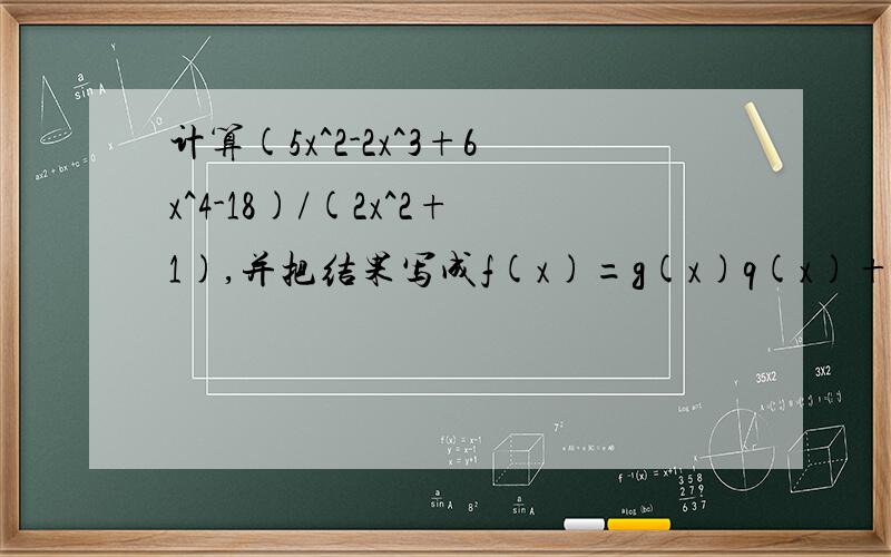 计算(5x^2-2x^3+6x^4-18)/(2x^2+1),并把结果写成f(x)=g(x)q(x)+r(x)的形式