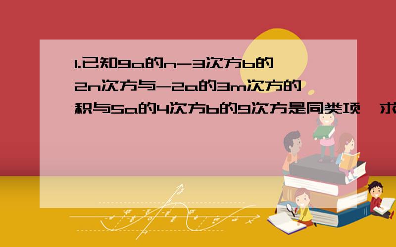 1.已知9a的n-3次方b的2n次方与-2a的3m次方的积与5a的4次方b的9次方是同类项,求m,n的值.