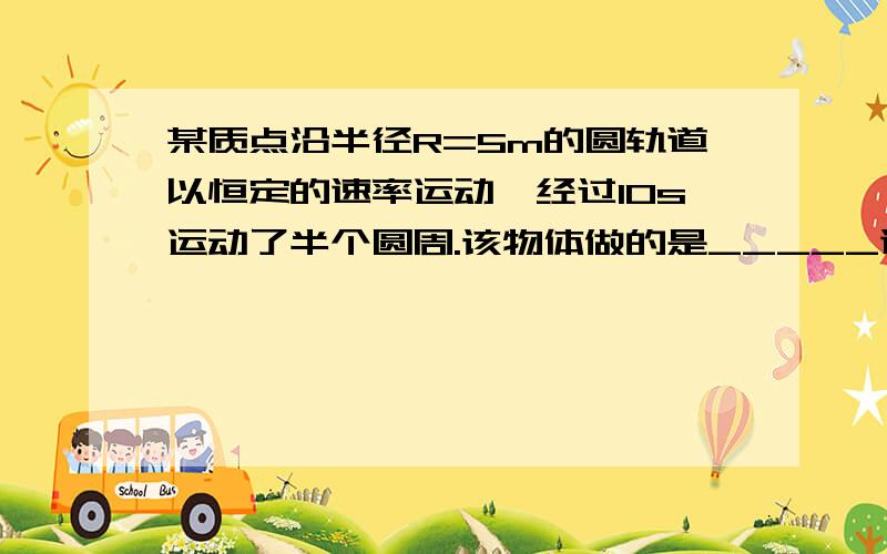 某质点沿半径R=5m的圆轨道以恒定的速率运动,经过10s运动了半个圆周.该物体做的是_____速运动（填“匀”或“变”）