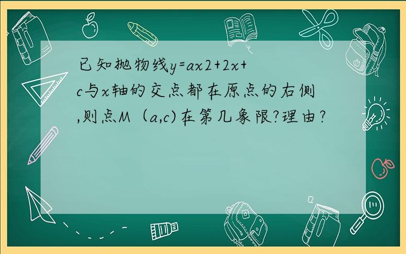 已知抛物线y=ax2+2x+c与x轴的交点都在原点的右侧,则点M（a,c)在第几象限?理由?