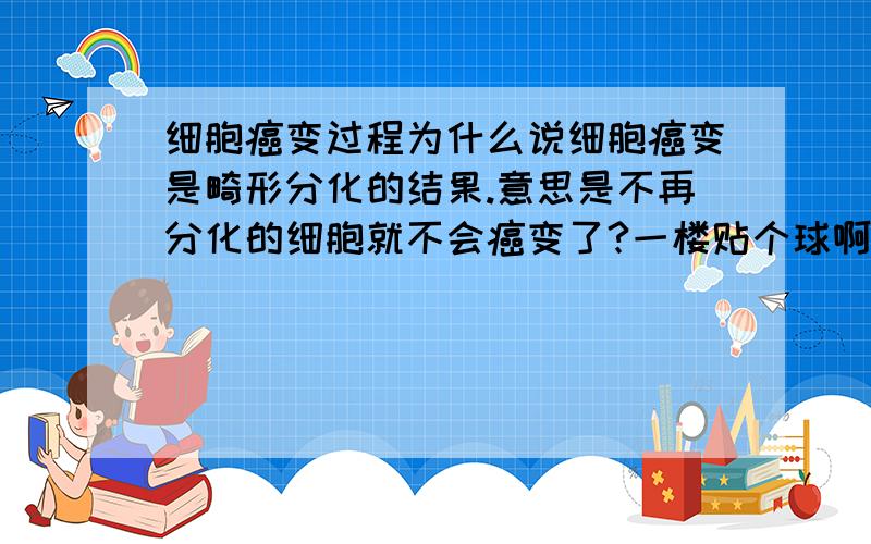 细胞癌变过程为什么说细胞癌变是畸形分化的结果.意思是不再分化的细胞就不会癌变了?一楼贴个球啊