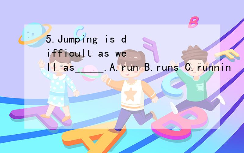 5.Jumping is difficult as well as_____.A.run B.runs C.runnin