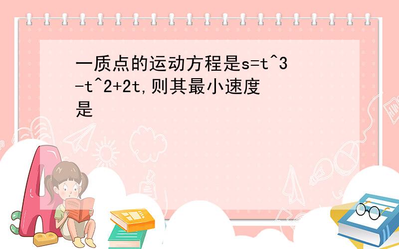 一质点的运动方程是s=t^3-t^2+2t,则其最小速度是