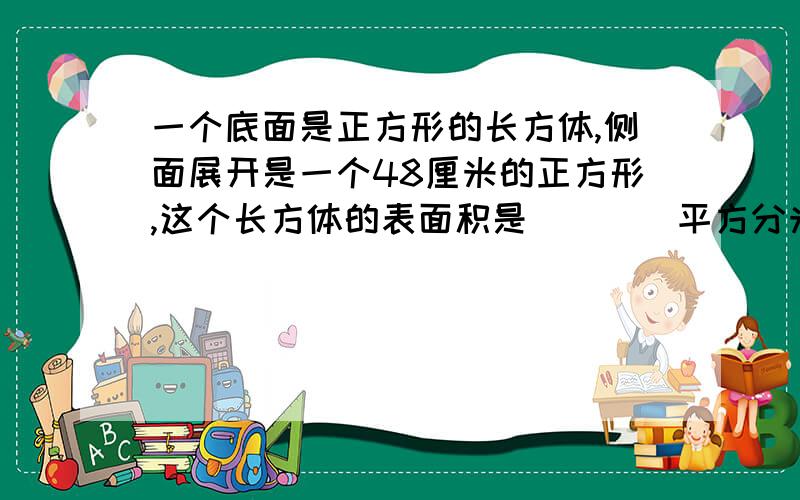 一个底面是正方形的长方体,侧面展开是一个48厘米的正方形,这个长方体的表面积是（　　）平方分米.