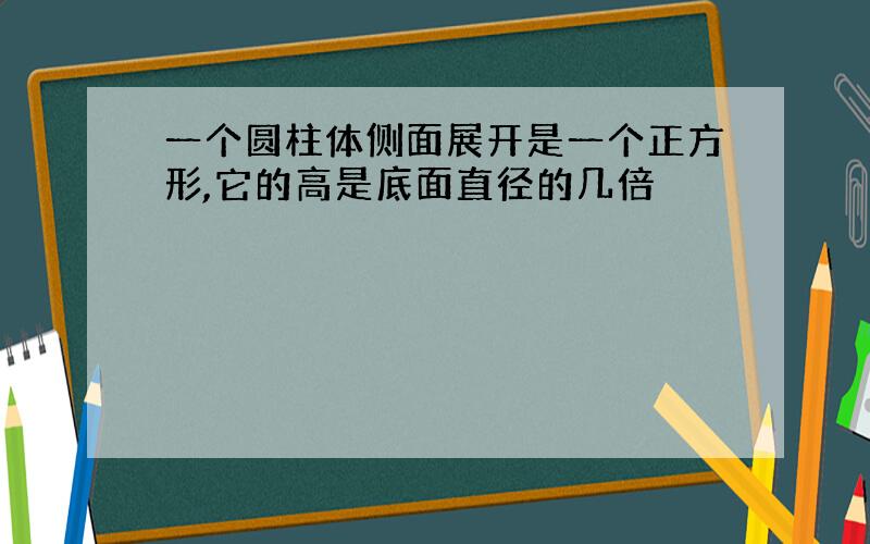 一个圆柱体侧面展开是一个正方形,它的高是底面直径的几倍