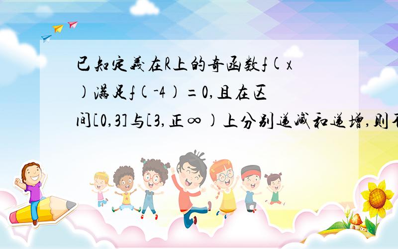 已知定义在R上的奇函数f(x)满足f(-4)=0,且在区间[0,3]与[3,正∞)上分别递减和递增,则不等式(x-2)f