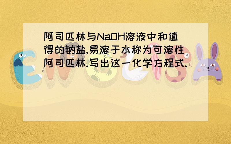 阿司匹林与NaOH溶液中和值得的钠盐,易溶于水称为可溶性阿司匹林.写出这一化学方程式.