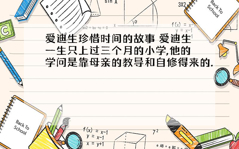 爱迪生珍惜时间的故事 爱迪生一生只上过三个月的小学,他的学问是靠母亲的教导和自修得来的.