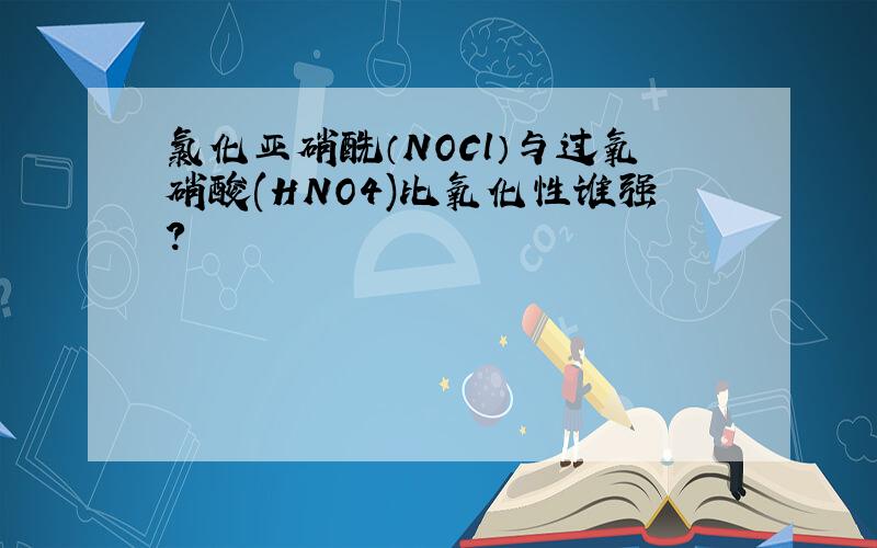 氯化亚硝酰（NOCl）与过氧硝酸(HNO4)比氧化性谁强?