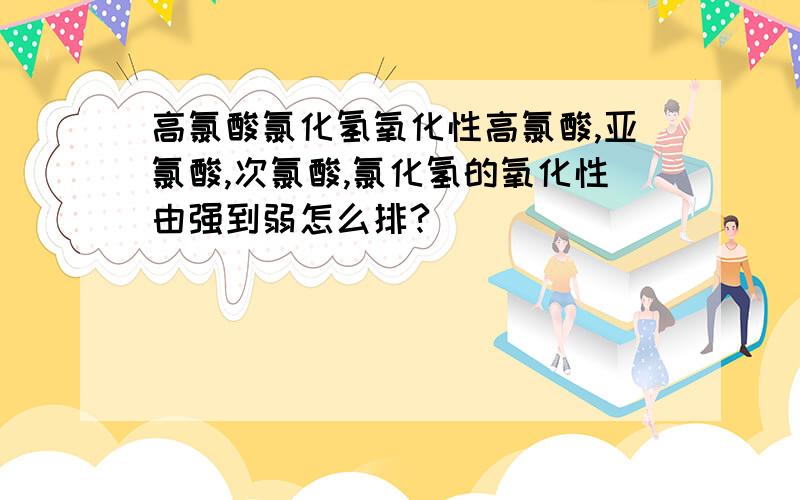 高氯酸氯化氢氧化性高氯酸,亚氯酸,次氯酸,氯化氢的氧化性由强到弱怎么排?