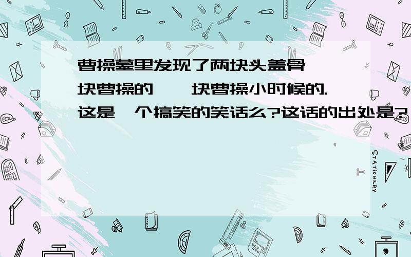 曹操墓里发现了两块头盖骨,一块曹操的,一块曹操小时候的.这是一个搞笑的笑话么?这话的出处是?