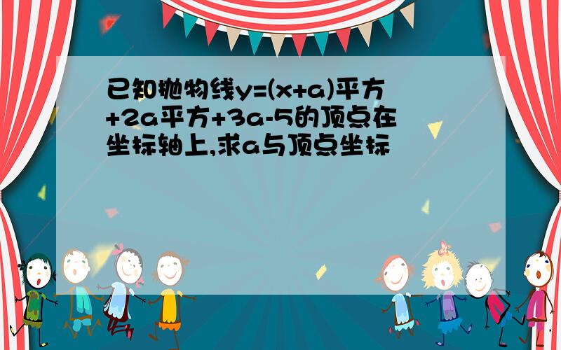 已知抛物线y=(x+a)平方+2a平方+3a-5的顶点在坐标轴上,求a与顶点坐标