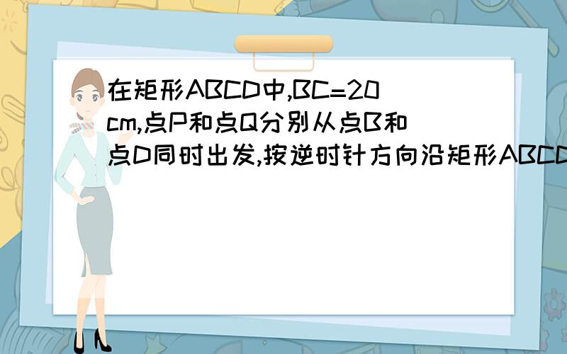 在矩形ABCD中,BC=20cm,点P和点Q分别从点B和点D同时出发,按逆时针方向沿矩形ABCD的边运动,点P和点Q的速