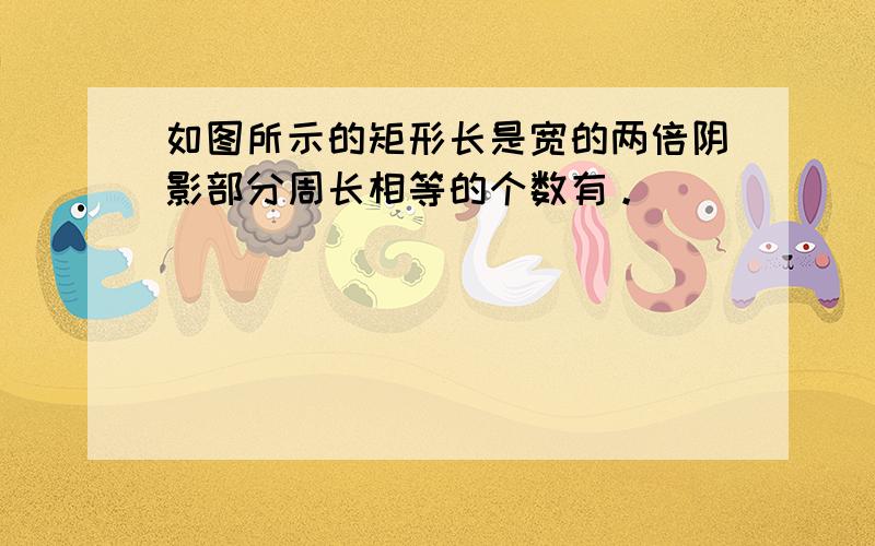 如图所示的矩形长是宽的两倍阴影部分周长相等的个数有。