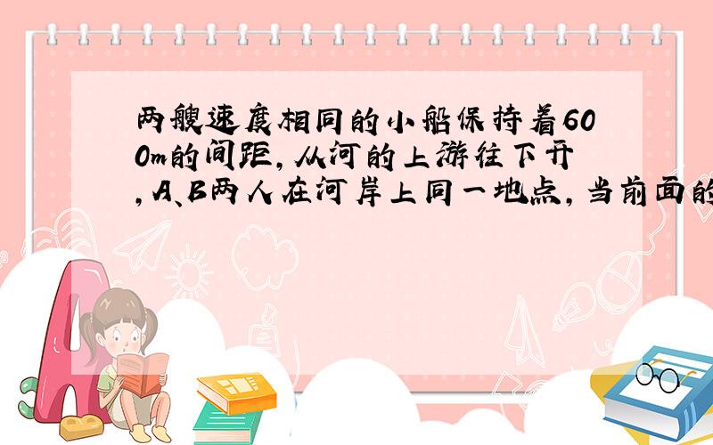 两艘速度相同的小船保持着600m的间距,从河的上游往下开,A、B两人在河岸上同一地点,当前面的小船来到两