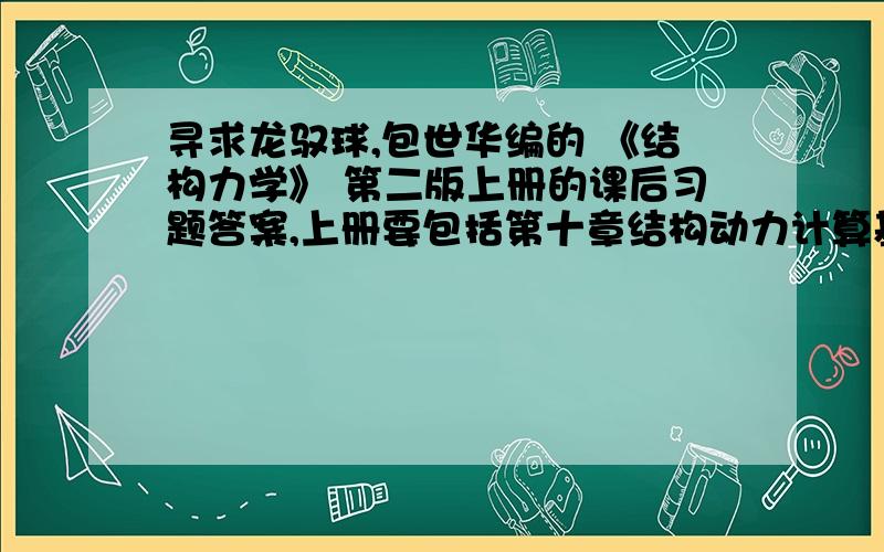 寻求龙驭球,包世华编的 《结构力学》 第二版上册的课后习题答案,上册要包括第十章结构动力计算基础的.