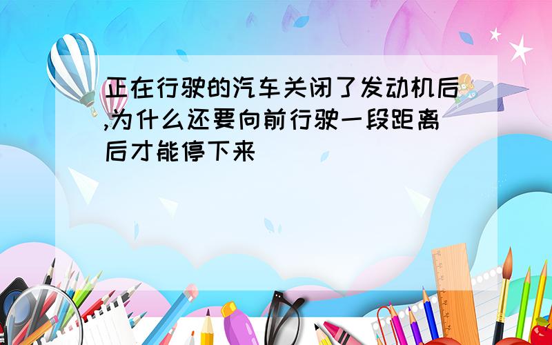 正在行驶的汽车关闭了发动机后,为什么还要向前行驶一段距离后才能停下来