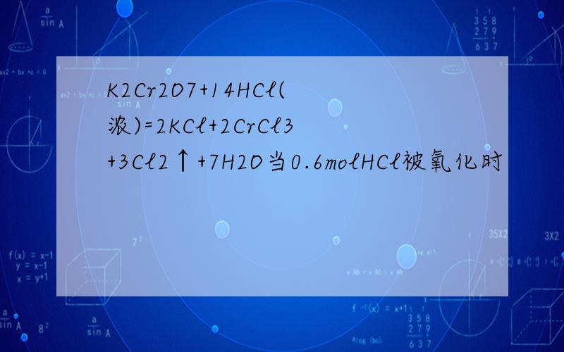 K2Cr2O7+14HCl(浓)=2KCl+2CrCl3+3Cl2↑+7H2O当0.6molHCl被氧化时