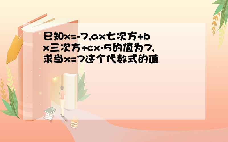 已知x=-7,ax七次方+bx三次方+cx-5的值为7,求当x=7这个代数式的值