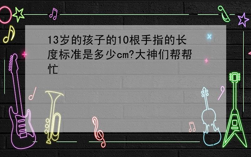 13岁的孩子的10根手指的长度标准是多少cm?大神们帮帮忙