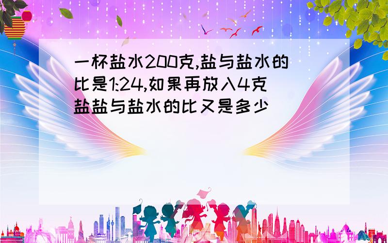 一杯盐水200克,盐与盐水的比是1:24,如果再放入4克盐盐与盐水的比又是多少