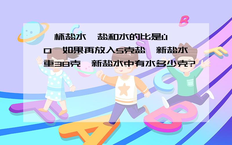 一杯盐水,盐和水的比是1:10,如果再放入5克盐,新盐水重38克,新盐水中有水多少克?