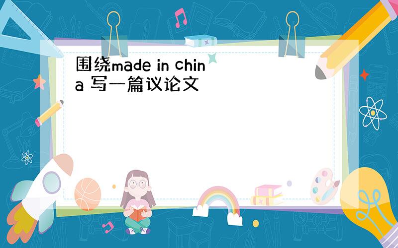 围绕made in china 写一篇议论文