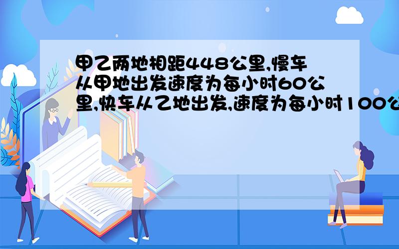 甲乙两地相距448公里,慢车从甲地出发速度为每小时60公里,快车从乙地出发,速度为每小时100公里,