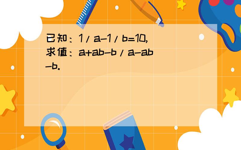 已知：1/a-1/b=10,求值：a+ab-b/a-ab-b.