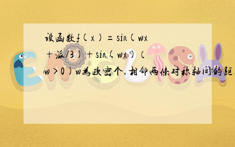 设函数f(x)=sin(wx+派／3)+sin(wx)（w>0)w为欧密个,相邻两条对称轴间的距离为2,求f(1),若f