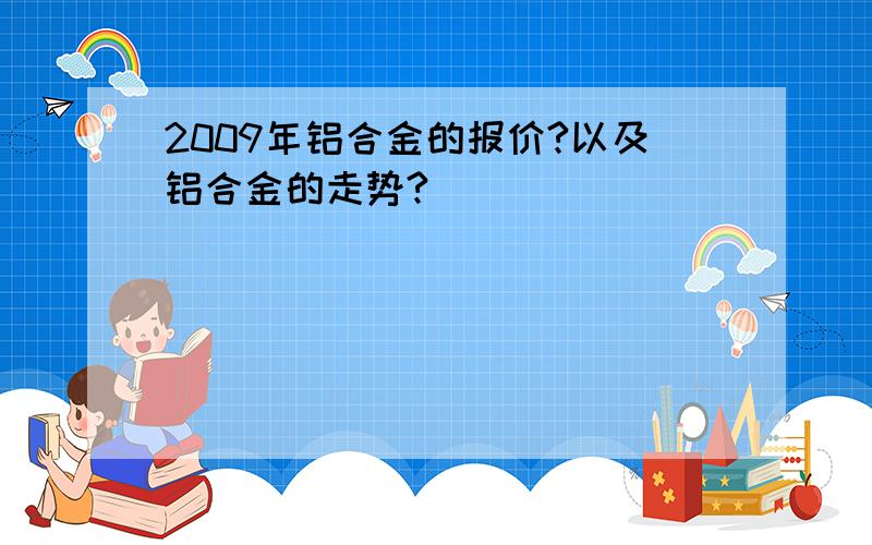 2009年铝合金的报价?以及铝合金的走势?