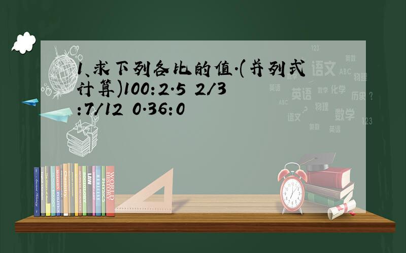 1、求下列各比的值.(并列式计算)100:2.5 2/3:7/12 0.36:0