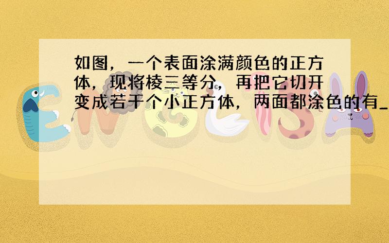 如图，一个表面涂满颜色的正方体，现将棱三等分，再把它切开变成若干个小正方体，两面都涂色的有______个；各面都没有涂色