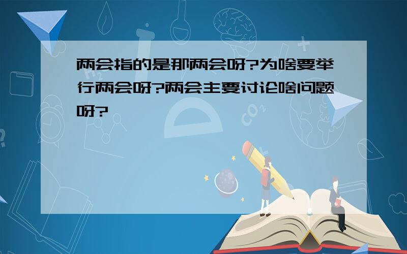 两会指的是那两会呀?为啥要举行两会呀?两会主要讨论啥问题呀?