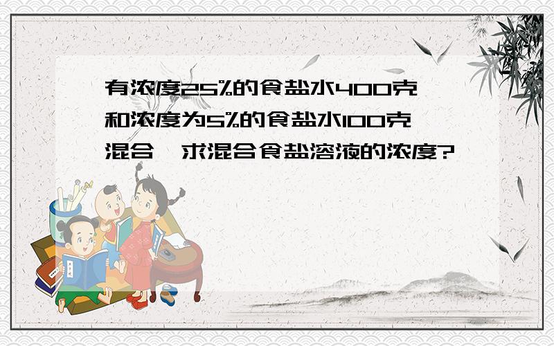 有浓度25%的食盐水400克和浓度为5%的食盐水100克混合,求混合食盐溶液的浓度?