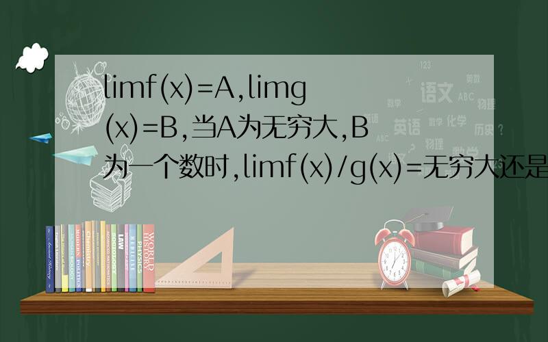 limf(x)=A,limg(x)=B,当A为无穷大,B为一个数时,limf(x)/g(x)=无穷大还是极限不存在