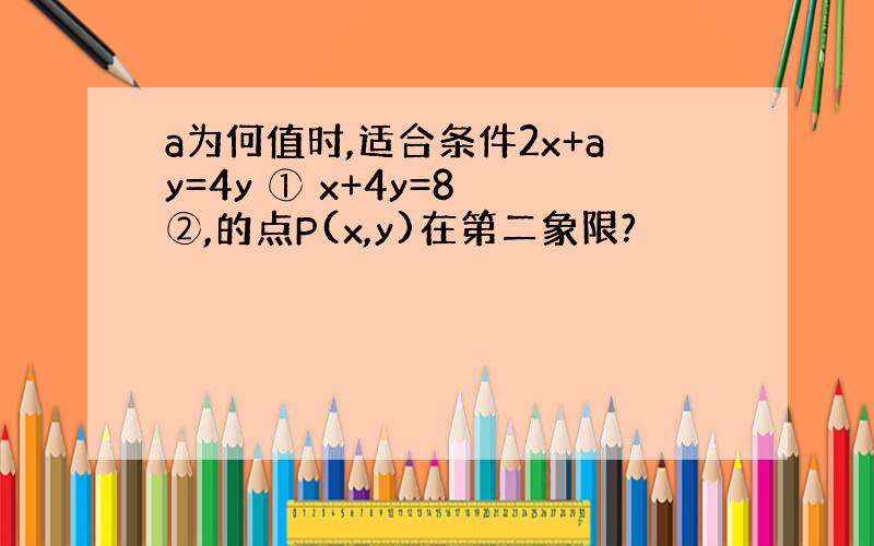 a为何值时,适合条件2x+ay=4y ① x+4y=8 ②,的点P(x,y)在第二象限?