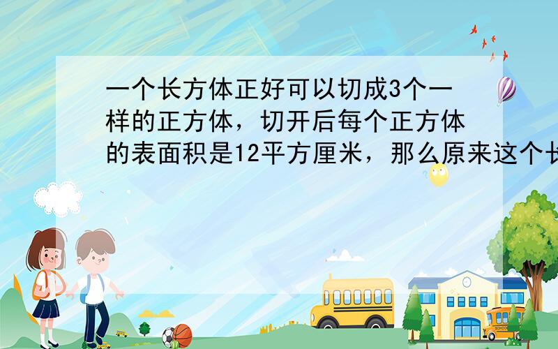 一个长方体正好可以切成3个一样的正方体，切开后每个正方体的表面积是12平方厘米，那么原来这个长方体的表面积是（　　）平方