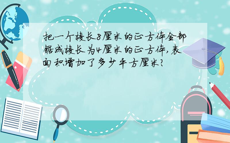 把一个棱长8厘米的正方体全部锯成棱长为4厘米的正方体,表面积增加了多少平方厘米?