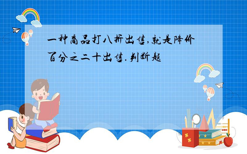 一种商品打八折出售,就是降价百分之二十出售.判断题