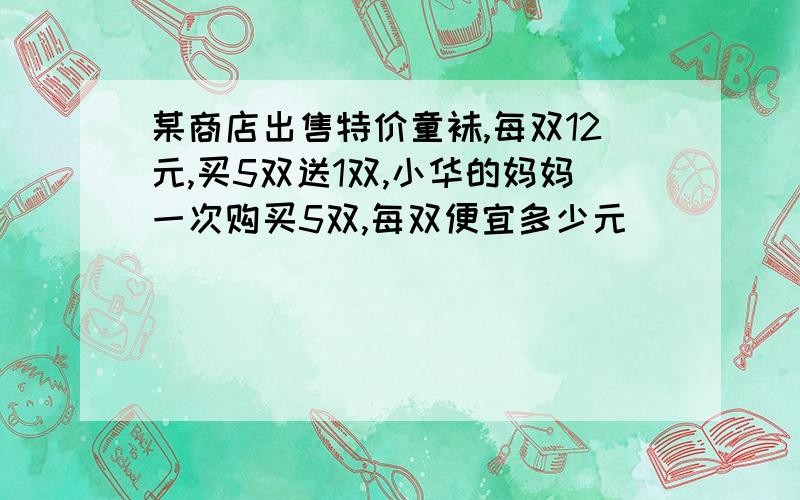 某商店出售特价童袜,每双12元,买5双送1双,小华的妈妈一次购买5双,每双便宜多少元