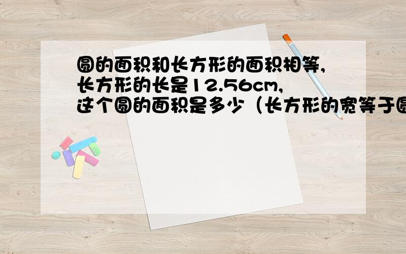 圆的面积和长方形的面积相等,长方形的长是12.56cm,这个圆的面积是多少（长方形的宽等于圆的半径）