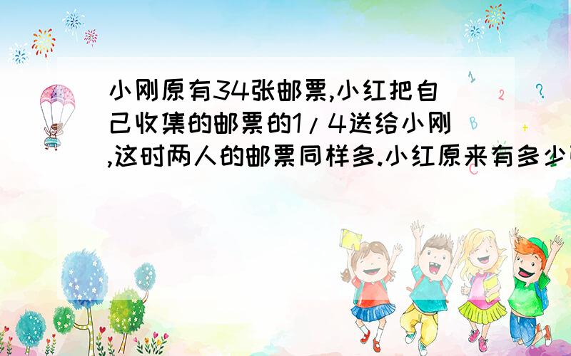 小刚原有34张邮票,小红把自己收集的邮票的1/4送给小刚,这时两人的邮票同样多.小红原来有多少张邮票?