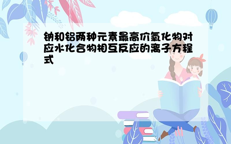 钠和铝两种元素最高价氧化物对应水化合物相互反应的离子方程式