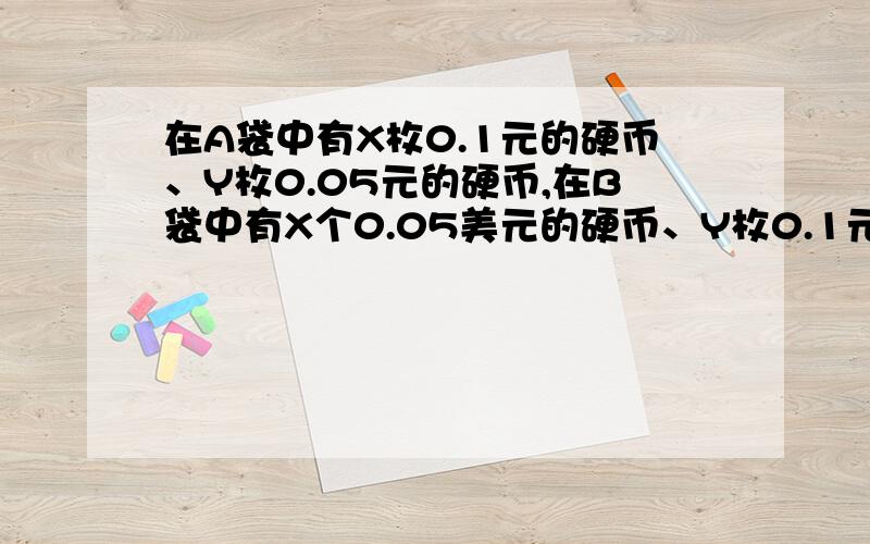 在A袋中有X枚0.1元的硬币、Y枚0.05元的硬币,在B袋中有X个0.05美元的硬币、Y枚0.1元的硬币.两个袋中硬币