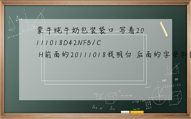 蒙牛纯牛奶包装袋口 写着20111018D42NFB/C H前面的20111018我明白 后面的字母和数字是什么意思呀