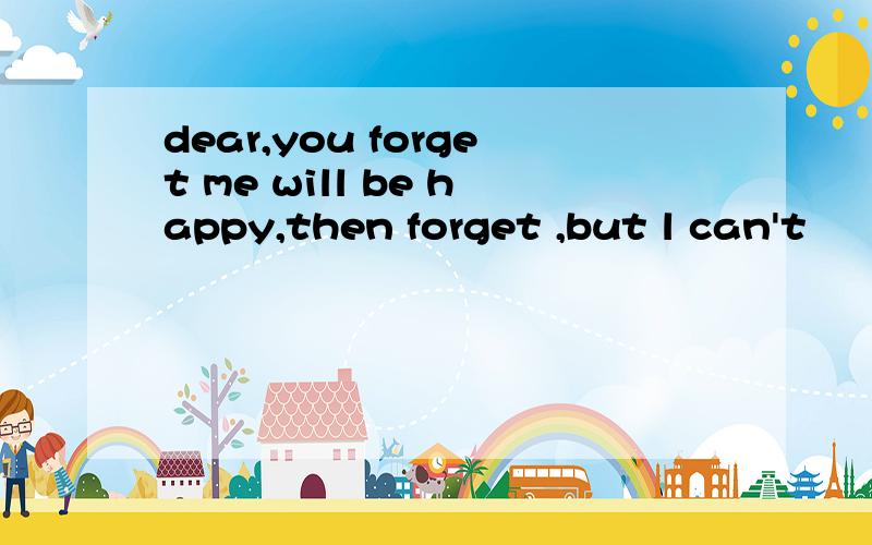 dear,you forget me will be happy,then forget ,but l can't