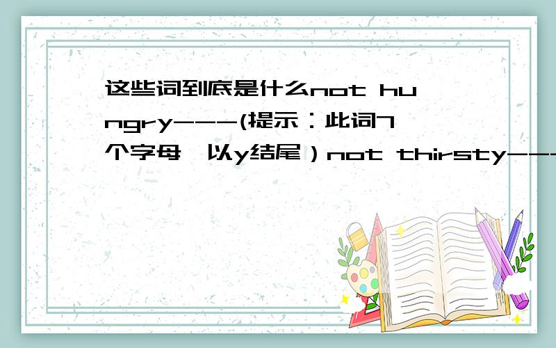 这些词到底是什么not hungry---(提示：此词7个字母,以y结尾）not thirsty---(提示：此词6个字